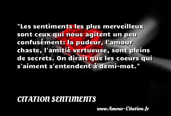 Les sentiments les plus merveilleux sont ceux qui nous agitent un peu confusément: la pudeur, l amour chaste, l amitié vertueuse, sont pleins de secrets. On dirait que les coeurs qui s aiment s entendent à demi-mot. CITATION SENTIMENTS