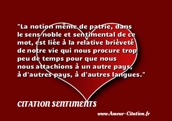 La notion même de patrie, dans le sens noble et sentimental de ce mot, est liée à la relative brièveté de notre vie qui nous procure trop peu de temps pour que nous nous attachions à un autre pays, à d autres pays, à d autres langues.  CITATION SENTIMENTS