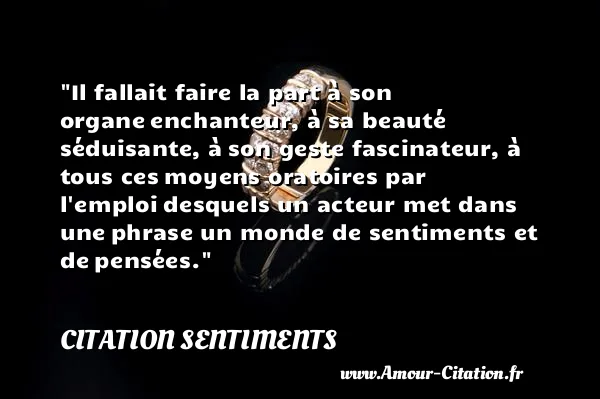 Il fallait faire la part à son organe enchanteur, à sa beauté séduisante, à son geste fascinateur, à tous ces moyens oratoires par l emploi desquels un acteur met dans une phrase un monde de sentiments et de pensées. CITATION SENTIMENTS