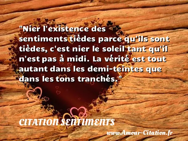 Nier l existence des sentiments tièdes parce qu ils sont tièdes, c est nier le soleil tant qu il n est pas à midi. La vérité est tout autant dans les demi-teintes que dans les tons tranchés. CITATION SENTIMENTS
