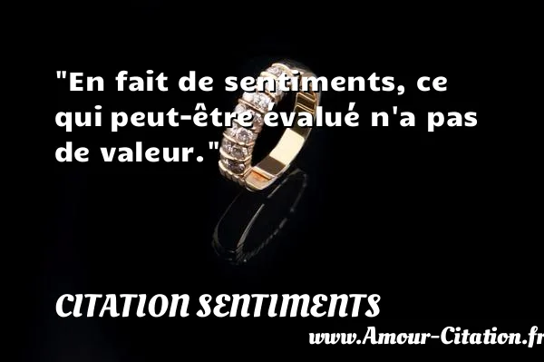 En fait de sentiments, ce qui peut-être évalué n a pas de valeur.  CITATION SENTIMENTS