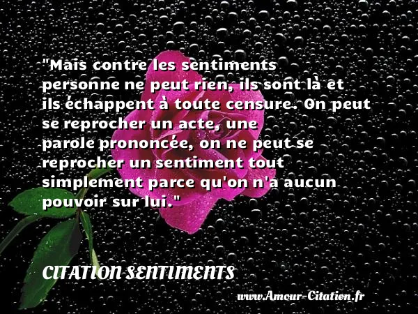 Mais contre les sentiments personne ne peut rien, ils sont là et ils échappent à toute censure. On peut se reprocher un acte, une parole prononcée, on ne peut se reprocher un sentiment tout simplement parce qu on n a aucun pouvoir sur lui.  CITATION SENTIMENTS