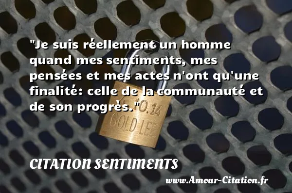 Je suis réellement un homme quand mes sentiments, mes pensées et mes actes n ont qu une finalité: celle de la communauté et de son progrès. CITATION SENTIMENTS