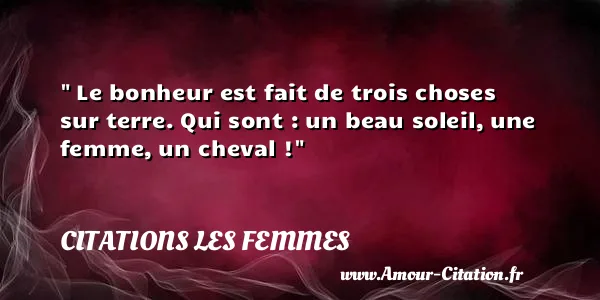  Le bonheur est fait de trois choses sur terre. Qui sont : un beau soleil, une femme, un cheval !  CITATIONS LES FEMMES