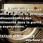 Il ne distinguait pas, cet homme si plein de pratique, la dissemblance des sentiments sous la parité des expressions.  CITATION SENTIMENTS