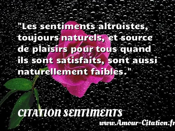 Les sentiments altruistes, toujours naturels, et source de plaisirs pour tous quand ils sont satisfaits, sont aussi naturellement faibles. CITATION SENTIMENTS