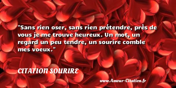 Sans rien oser, sans rien prétendre, près de vous je me trouve heureux. Un mot, un regard un peu tendre, un sourire comble mes voeux.  CITATION SOURIRE