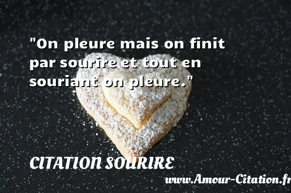 On pleure mais on finit par sourire et tout en souriant on pleure. CITATION SOURIRE
