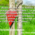 Je disais un jour à une femme Je disais un jour à une femme qui se plaignait d un infidèle : La plus charmante femme du monde finit toujours par s apercevoir que la première venue a un avantage sur elle, c est d être une autre . CITATIONS LES FEMMES