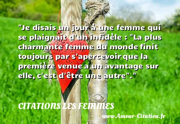 Je disais un jour à une femme qui se plaignait d un infidèle :  La plus charmante femme du monde finit toujours par s apercevoir que la première venue a un avantage sur elle, c est d être une autre .  CITATIONS LES FEMMES
