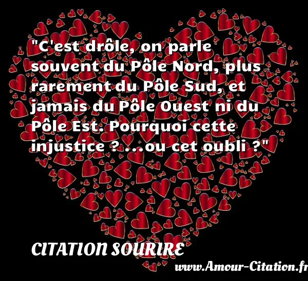 C est drôle, on parle souvent du Pôle Nord, plus rarement du Pôle Sud, et jamais du Pôle Ouest ni du Pôle Est. Pourquoi cette injustice ? ...ou cet oubli ?  CITATION SOURIRE