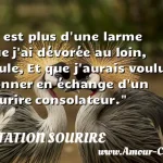  Il est plus d une larme que j ai dévorée au loin, seule, Et que j aurais voulu donner en échange d un sourire consolateur.  CITATION SOURIRE