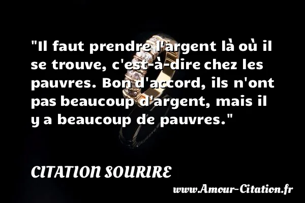Il faut prendre l argent là où il se trouve, c est-à-dire chez les pauvres. Bon d accord, ils n ont pas beaucoup d argent, mais il y a beaucoup de pauvres.  CITATION SOURIRE
