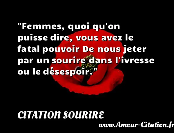 Femmes, quoi qu on puisse dire, vous avez le fatal pouvoir De nous jeter par un sourire dans l ivresse ou le désespoir.  CITATION SOURIRE