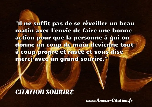Il ne suffit pas de se réveiller un beau matin avec l envie de faire une bonne action pour que la personne à qui on donne un coup de main devienne tout à coup propre et rasée et vous dise merci avec un grand sourire.  CITATION SOURIRE
