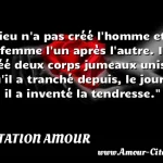  Dieu n a pas créé l homme et la femme l un après l autre. Il a créé deux corps jumeaux unis qu il a tranché depuis, le jour où il a inventé la tendresse.  CITATION AMOUR