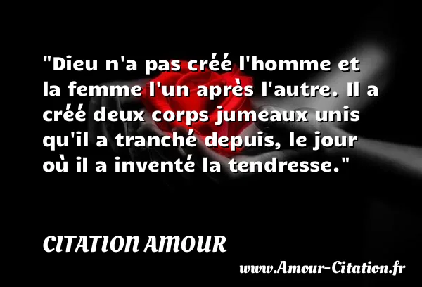 Dieu n a pas créé l homme et la femme l un après l autre. Il a créé deux corps jumeaux unis qu il a tranché depuis, le jour où il a inventé la tendresse.  CITATION AMOUR