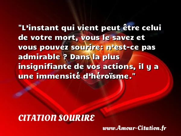L’instant qui vient peut être celui de votre mort, vous le savez et vous pouvez sourire: n’est-ce pas admirable ? Dans la plus insignifiante de vos actions, il y a une immensité d’héroïsme.  CITATION SOURIRE
