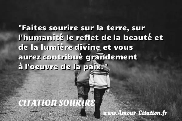 Faites sourire sur la terre, sur l humanité le reflet de la beauté et de la lumière divine et vous aurez contribué grandement à l oeuvre de la paix.  CITATION SOURIRE