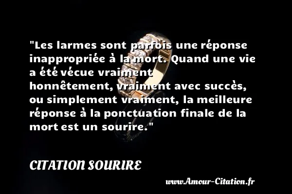 Les larmes sont parfois une réponse inappropriée à la mort. Quand une vie a été vécue vraiment honnêtement, vraiment avec succès, ou simplement vraiment, la meilleure réponse à la ponctuation finale de la mort est un sourire.  CITATION SOURIRE