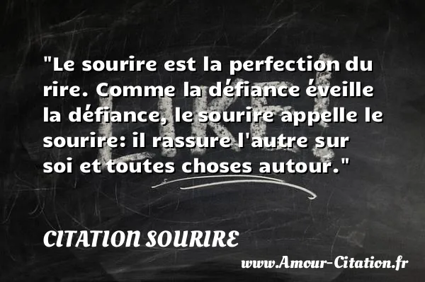 Le sourire est la perfection du rire. Comme la défiance éveille la défiance, le sourire appelle le sourire: il rassure l autre sur soi et toutes choses autour.  CITATION SOURIRE