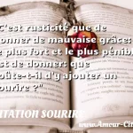  C est rusticité que de donner de mauvaise grâce: le plus fort et le plus pénible est de donner: que coûte-t-il d y ajouter un sourire ?  CITATION SOURIRE