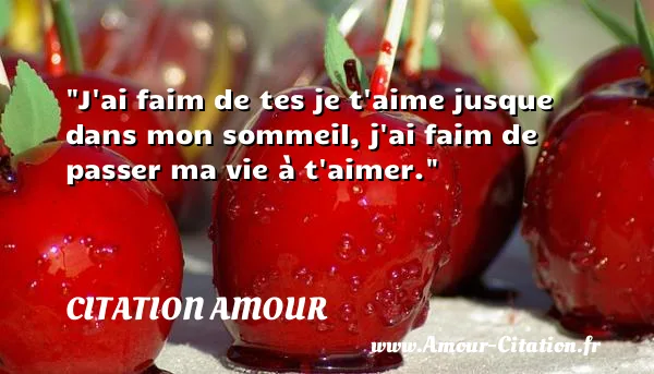 J ai faim de tes je t aime jusque dans mon sommeil, j ai faim de passer ma vie à t aimer.  CITATION AMOUR
