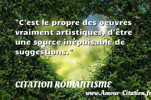 C est le propre des oeuvres vraiment artistiques, d être une source inépuisable de suggestions.  CITATION ROMANTISME