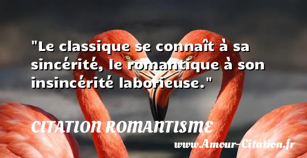 Le classique se connaît à sa sincérité, le romantique à son insincérité laborieuse.  CITATION ROMANTISME