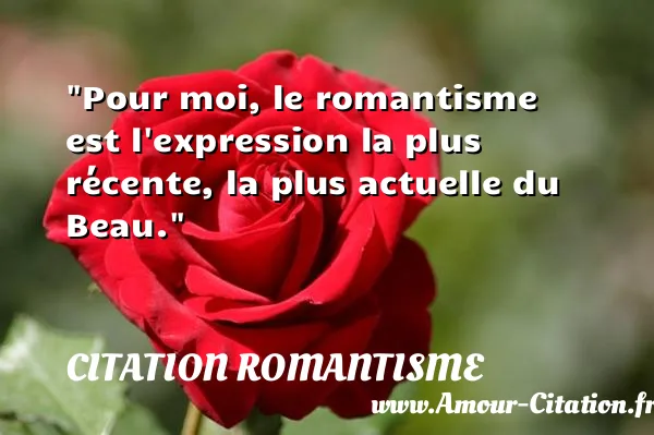 Pour moi, le romantisme est l expression la plus récente, la plus actuelle du Beau.  CITATION ROMANTISME