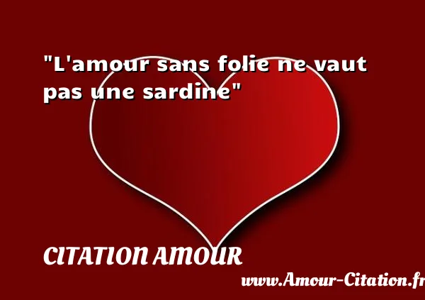 L amour sans folie ne vaut pas une sardine  CITATION AMOUR