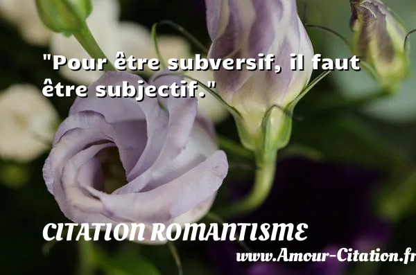 Pour être subversif, il faut être subjectif.  CITATION ROMANTISME