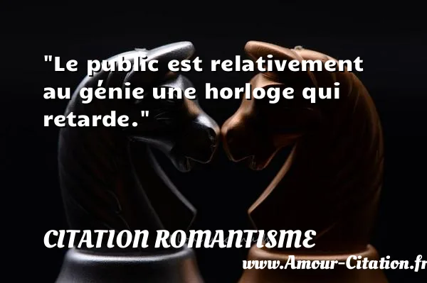 Le public est relativement au génie une horloge qui retarde.  CITATION ROMANTISME