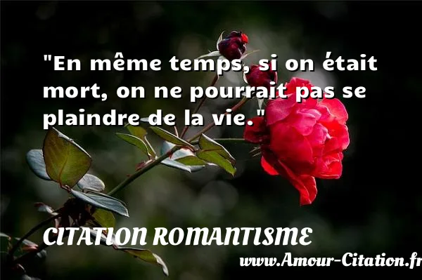 En même temps, si on était mort, on ne pourrait pas se plaindre de la vie.  CITATION ROMANTISME