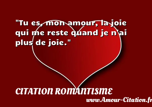 Tu es, mon amour, la joie qui me reste quand je n ai plus de joie.  CITATION ROMANTISME