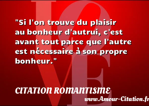 Si l on trouve du plaisir au bonheur d autrui, c est avant tout parce que l autre est nécessaire à son propre bonheur.  CITATION ROMANTISME