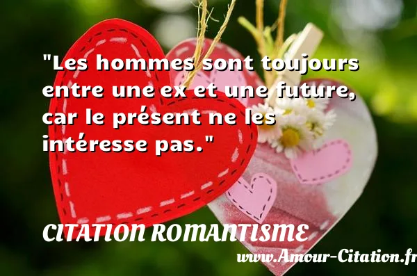 Les hommes sont toujours entre une ex et une future, car le présent ne les intéresse pas.  CITATION ROMANTISME