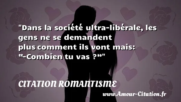 Dans la société ultra-libérale, les gens ne se demandent plus comment ils vont mais: “-Combien tu vas ?”  CITATION ROMANTISME