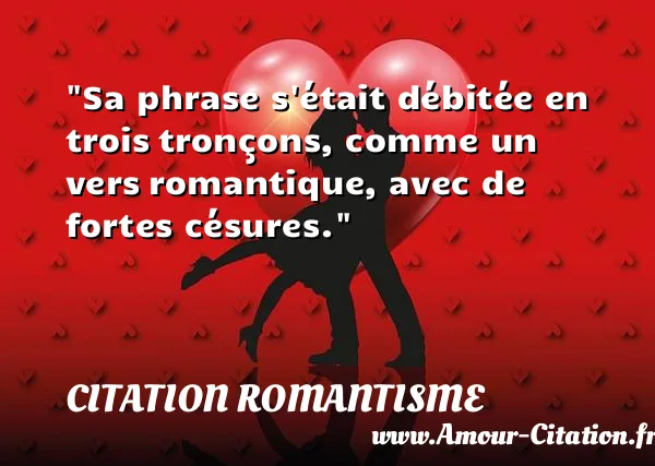 Sa phrase s était débitée en trois tronçons, comme un vers romantique, avec de fortes césures. CITATION ROMANTISME