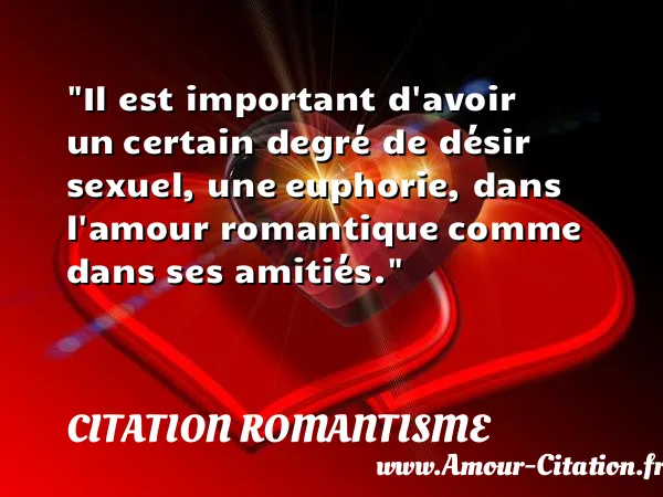 Il est important d avoir un certain degré de désir sexuel, une euphorie, dans l amour romantique comme dans ses amitiés.  CITATION ROMANTISME