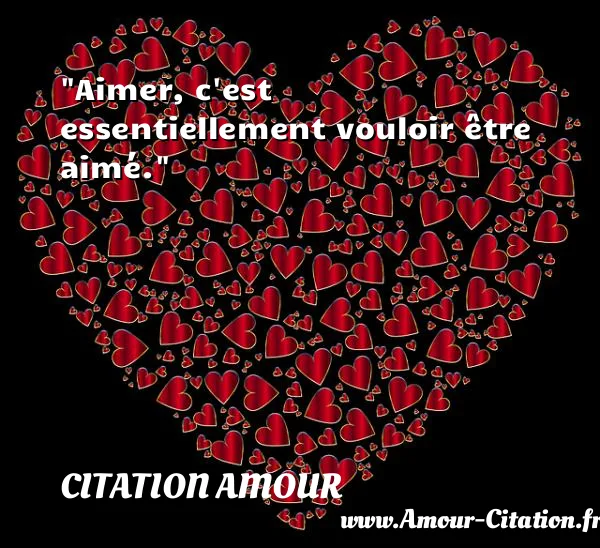 Aimer, c est essentiellement vouloir être aimé.  CITATION AMOUR