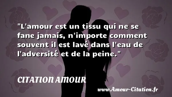 L amour est un tissu qui ne se fane jamais, n importe comment souvent il est lavé dans l eau de l adversité et de la peine.  CITATION AMOUR