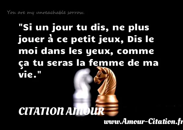 Si un jour tu dis, ne plus jouer à ce petit jeux, Dis le moi dans les yeux, comme ça tu seras la femme de ma vie.  CITATION AMOUR
