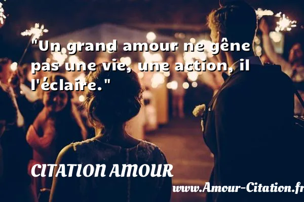 Un grand amour ne gêne pas une vie, une action, il l éclaire.  CITATION AMOUR
