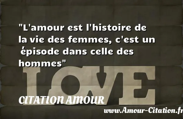 L amour est l histoire de la vie des femmes, c est un  épisode dans celle des hommes  CITATION AMOUR