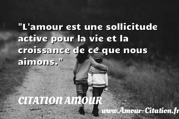L amour est une sollicitude active pour la vie et la croissance de ce que nous aimons.  CITATION AMOUR
