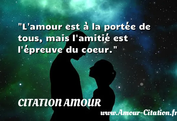 L amour est à la portée de tous, mais l amitié est l épreuve du coeur.  CITATION AMOUR