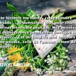  Cette histoire me hante, cette histoire m obsède... Je donnerais tout pour changer, je donnerais ma vie pour toi. Mes pensées te sont dédiées, mes pensées ne font que se bousculer... Car au fond de moi toujours la même pensée, celle de l amour et non de l amitié.  CITATION AMOUR