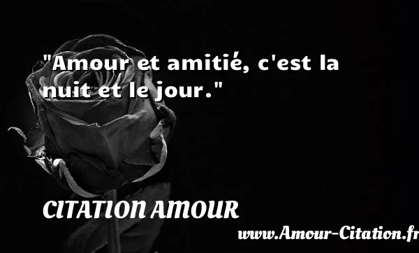 Amour et amitié, c est la nuit et le jour.  CITATION AMOUR