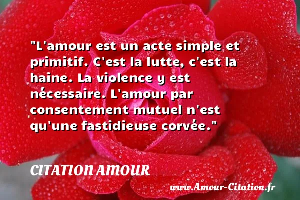 L amour est un acte simple et primitif. C est la lutte, c est la haine. La violence y est nécessaire. L amour par consentement mutuel n est qu une fastidieuse corvée. CITATION AMOUR